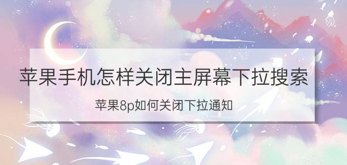 苹果手机怎样关闭主屏幕下拉搜索 苹果8p如何关闭下拉通知？